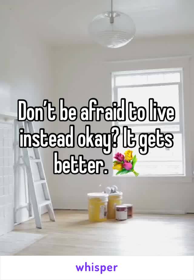 Don’t be afraid to live instead okay? It gets better. 💐