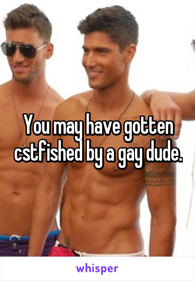 You may have gotten cstfished by a gay dude.