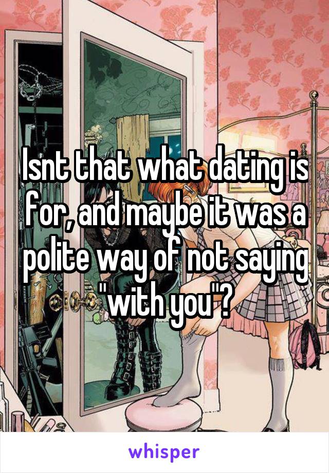 Isnt that what dating is for, and maybe it was a polite way of not saying "with you"?