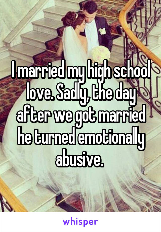 I married my high school love. Sadly, the day after we got married he turned emotionally abusive. 
