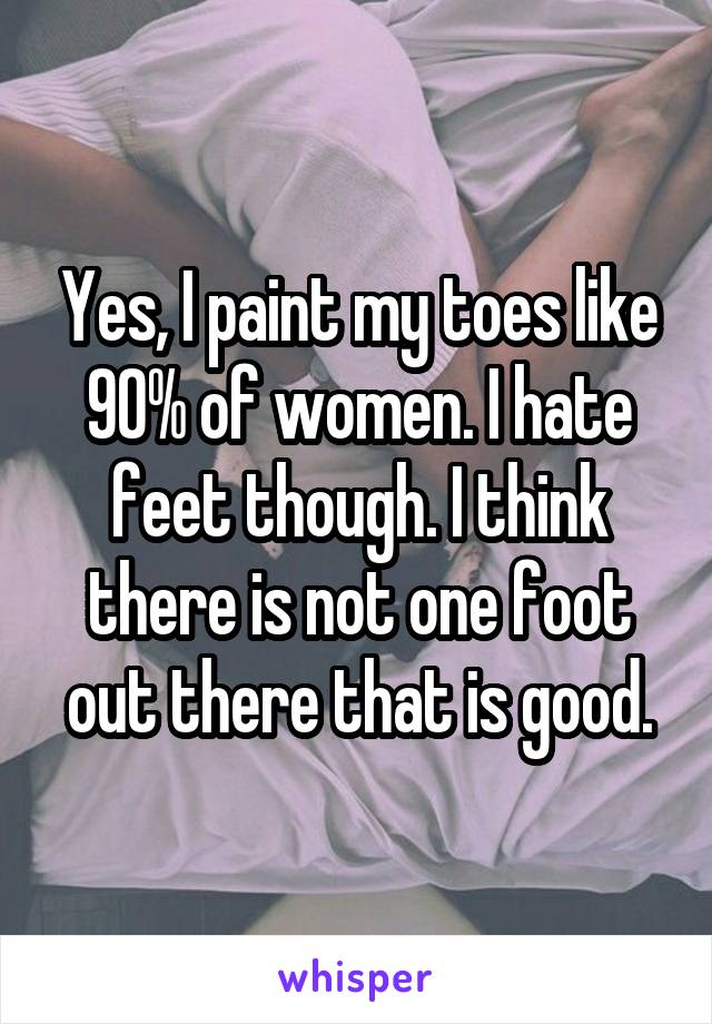 Yes, I paint my toes like 90% of women. I hate feet though. I think there is not one foot out there that is good.