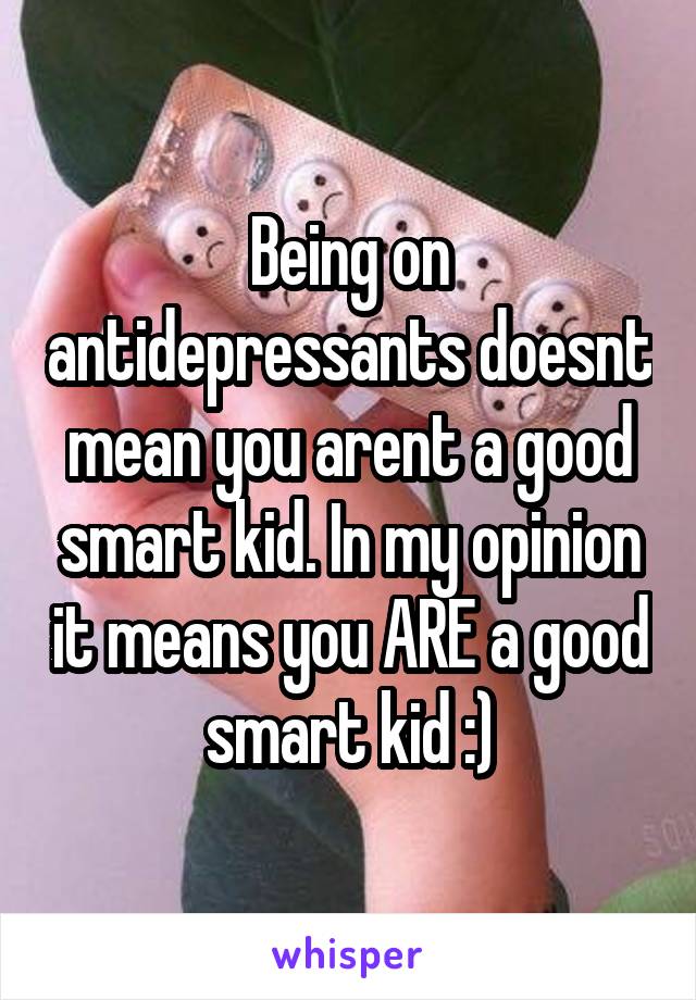 Being on antidepressants doesnt mean you arent a good smart kid. In my opinion it means you ARE a good smart kid :)