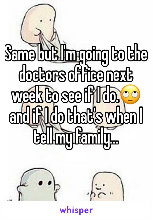Same but I'm going to the doctors office next week to see if I do.🙄 and if I do that's when I tell my family...