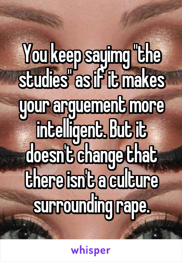 You keep sayimg "the studies" as if it makes your arguement more intelligent. But it doesn't change that there isn't a culture surrounding rape.