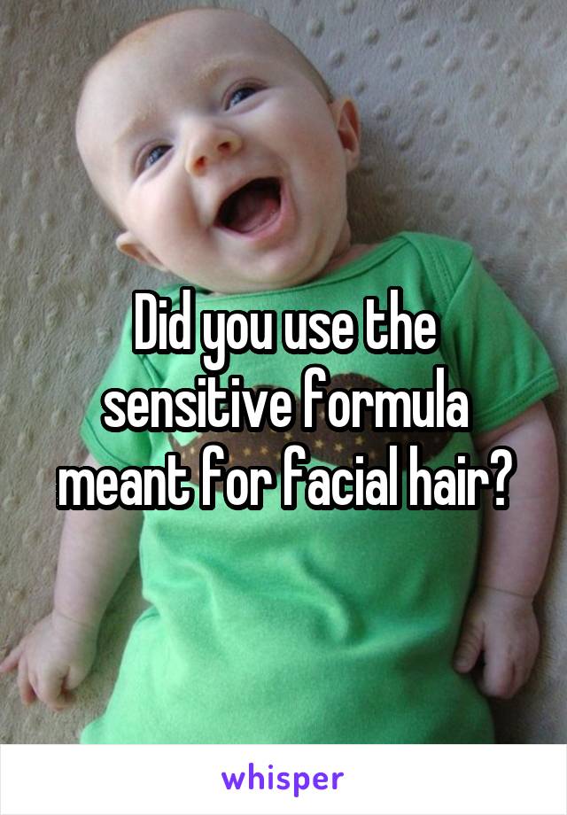 Did you use the sensitive formula meant for facial hair?