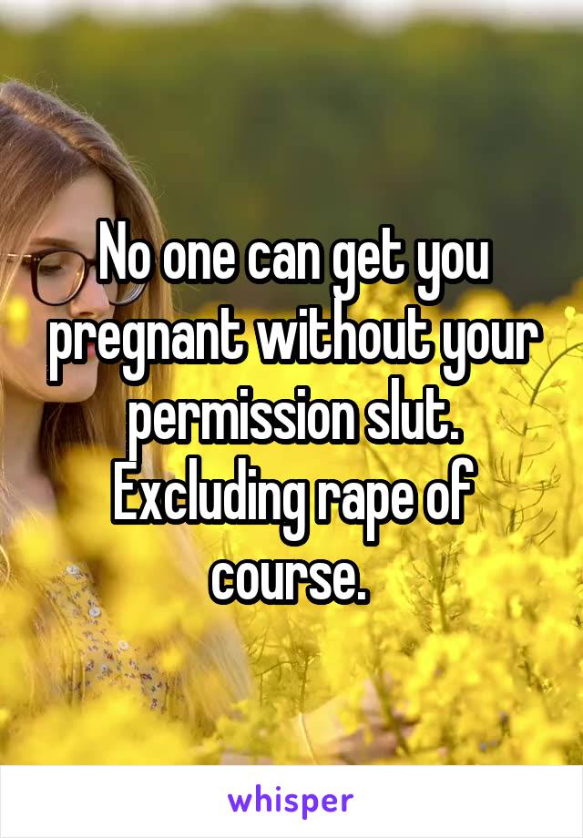 No one can get you pregnant without your permission slut. Excluding rape of course. 