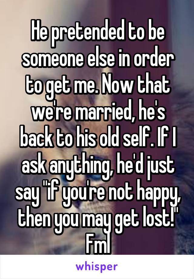 He pretended to be someone else in order to get me. Now that we're married, he's back to his old self. If I ask anything, he'd just say "if you're not happy, then you may get lost!" Fml