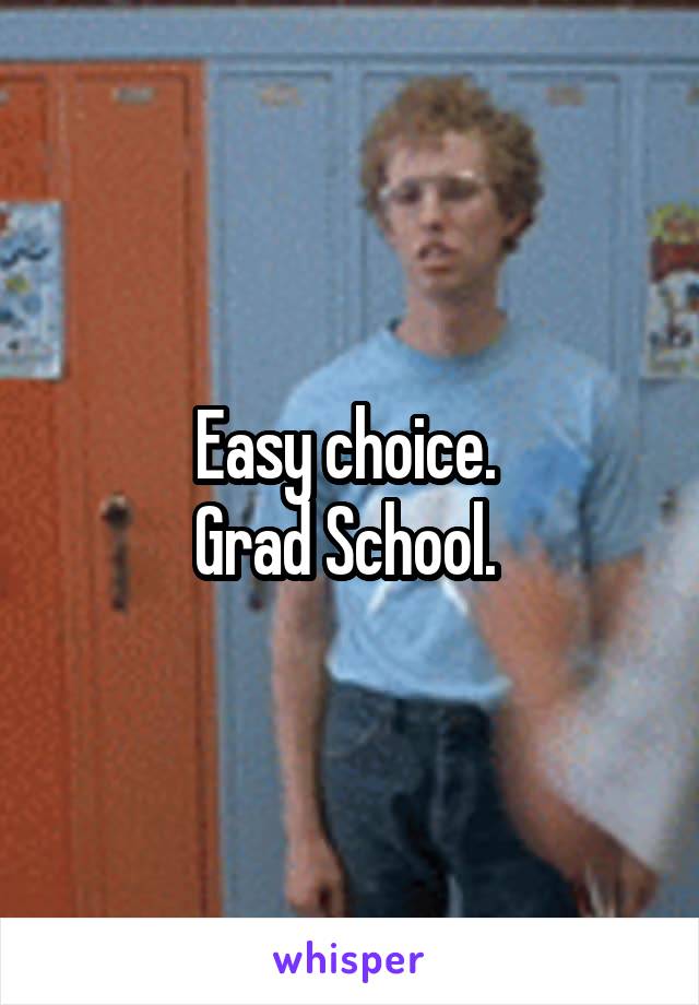 Easy choice. 
Grad School. 