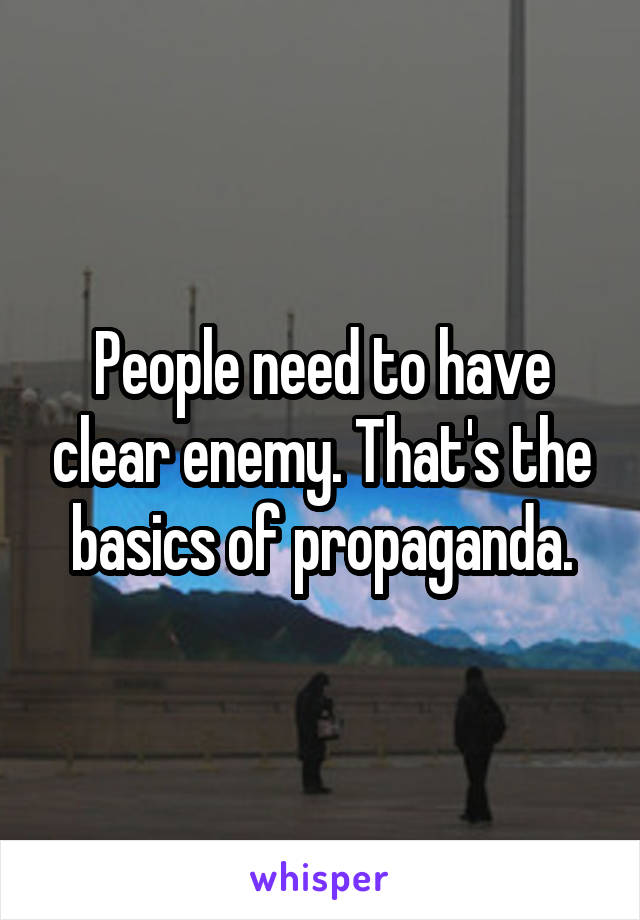 People need to have clear enemy. That's the basics of propaganda.
