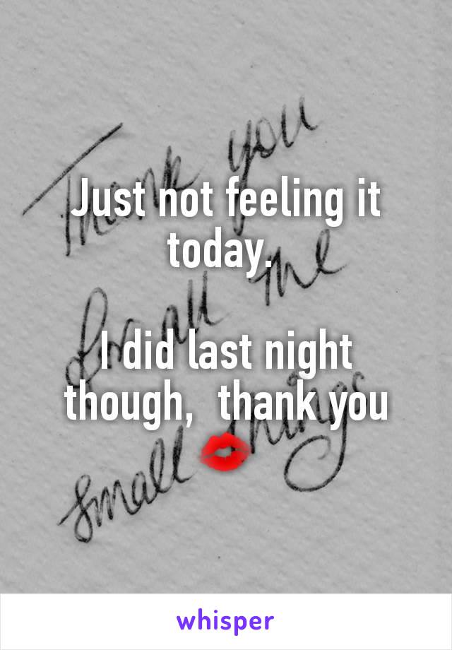 Just not feeling it today. 

I did last night though,  thank you 💋