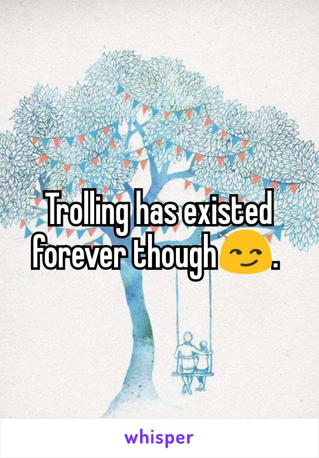 Trolling has existed forever though😏. 