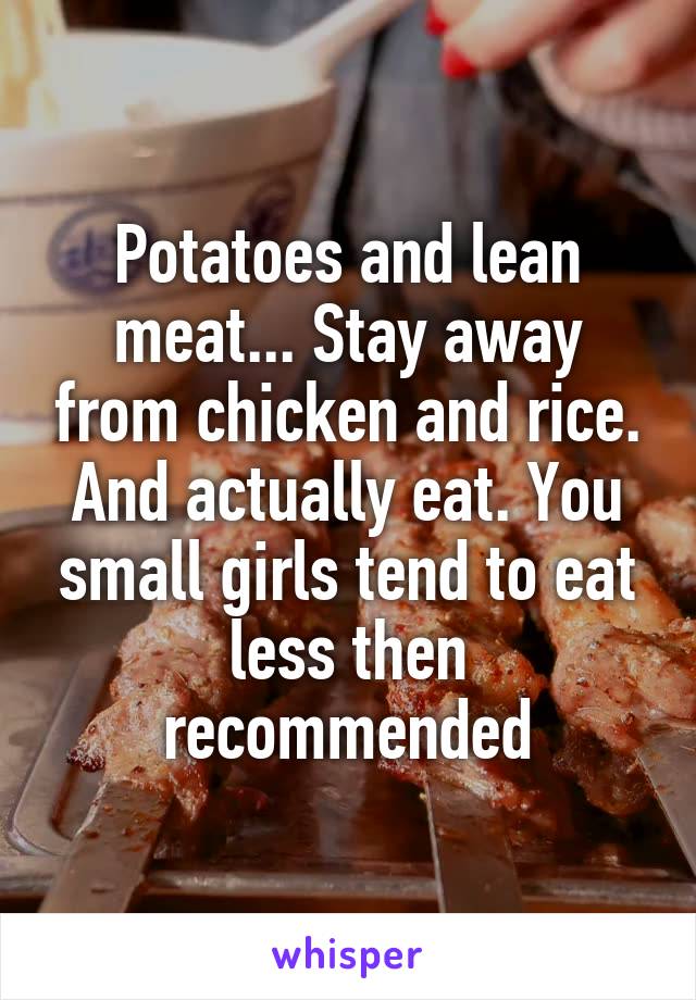 Potatoes and lean meat... Stay away from chicken and rice. And actually eat. You small girls tend to eat less then recommended