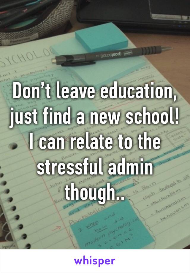 Don’t leave education, just find a new school! I can relate to the stressful admin though..