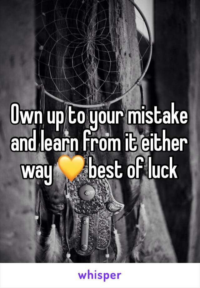 Own up to your mistake and learn from it either way 💛 best of luck 