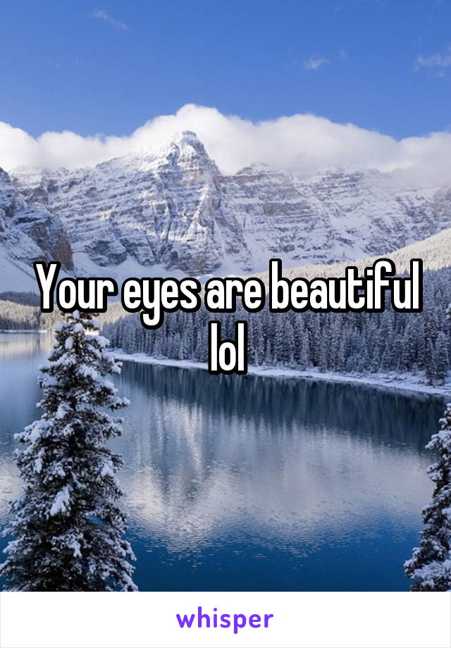 Your eyes are beautiful lol