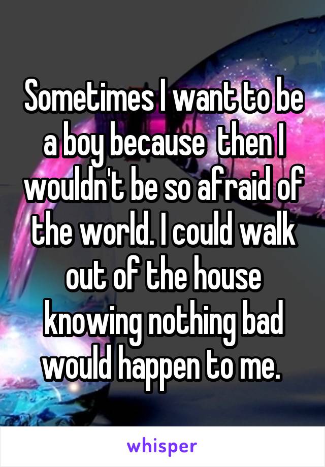 Sometimes I want to be a boy because  then I wouldn't be so afraid of the world. I could walk out of the house knowing nothing bad would happen to me. 