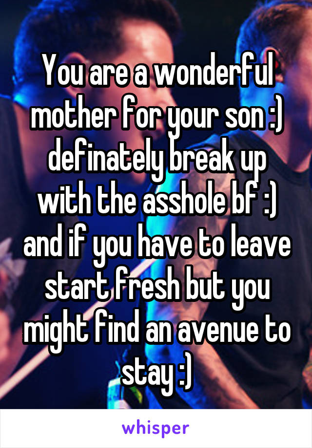 You are a wonderful mother for your son :) definately break up with the asshole bf :) and if you have to leave start fresh but you might find an avenue to stay :)