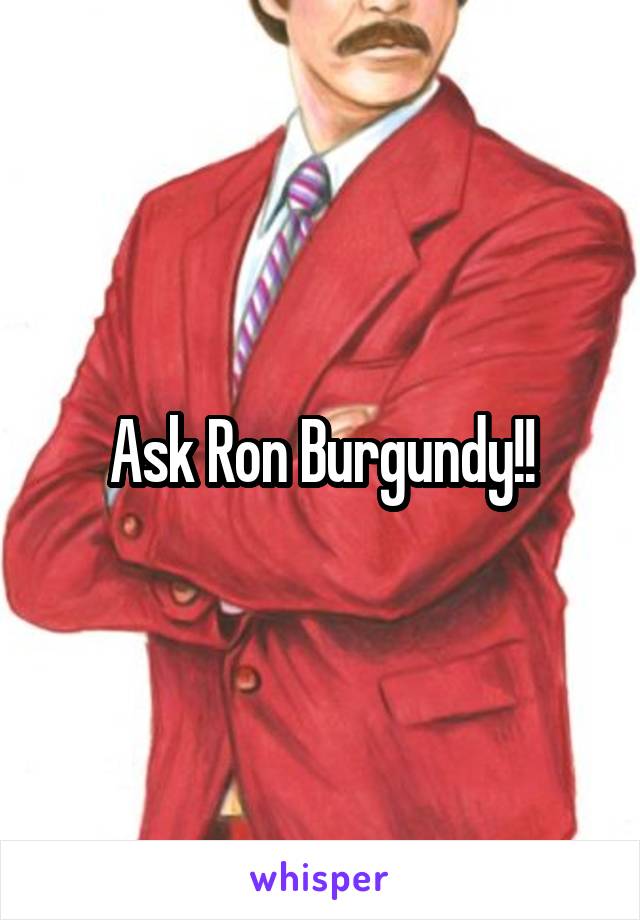 Ask Ron Burgundy!!