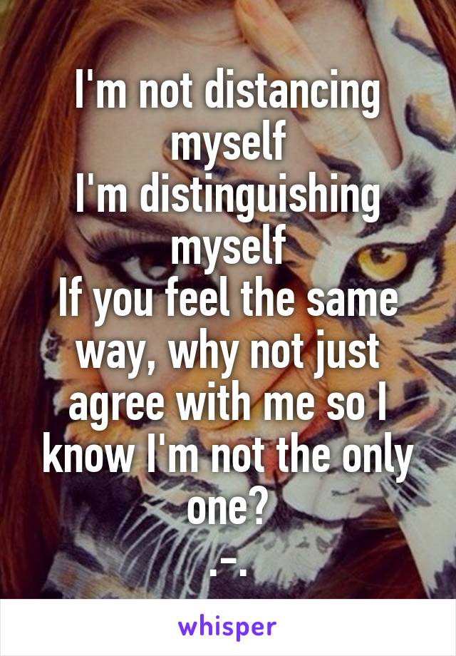 I'm not distancing myself
I'm distinguishing myself
If you feel the same way, why not just agree with me so I know I'm not the only one?
.-.