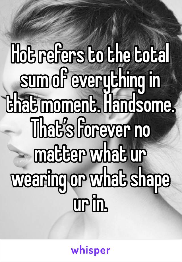 Hot refers to the total sum of everything in that moment. Handsome. That’s forever no matter what ur wearing or what shape ur in. 