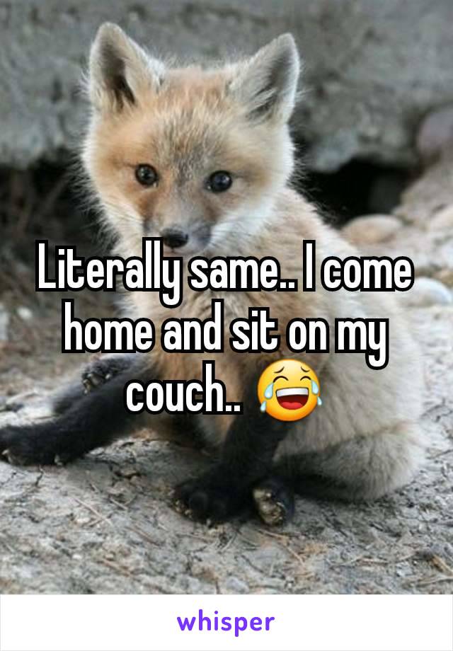 Literally same.. I come home and sit on my couch.. 😂