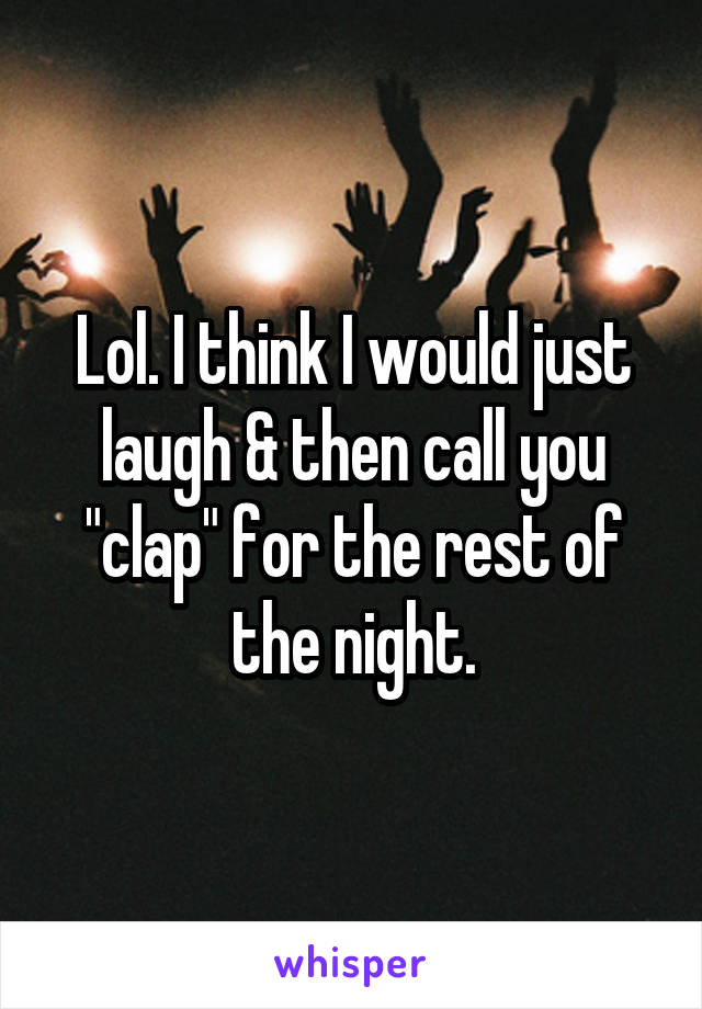 Lol. I think I would just laugh & then call you "clap" for the rest of the night.