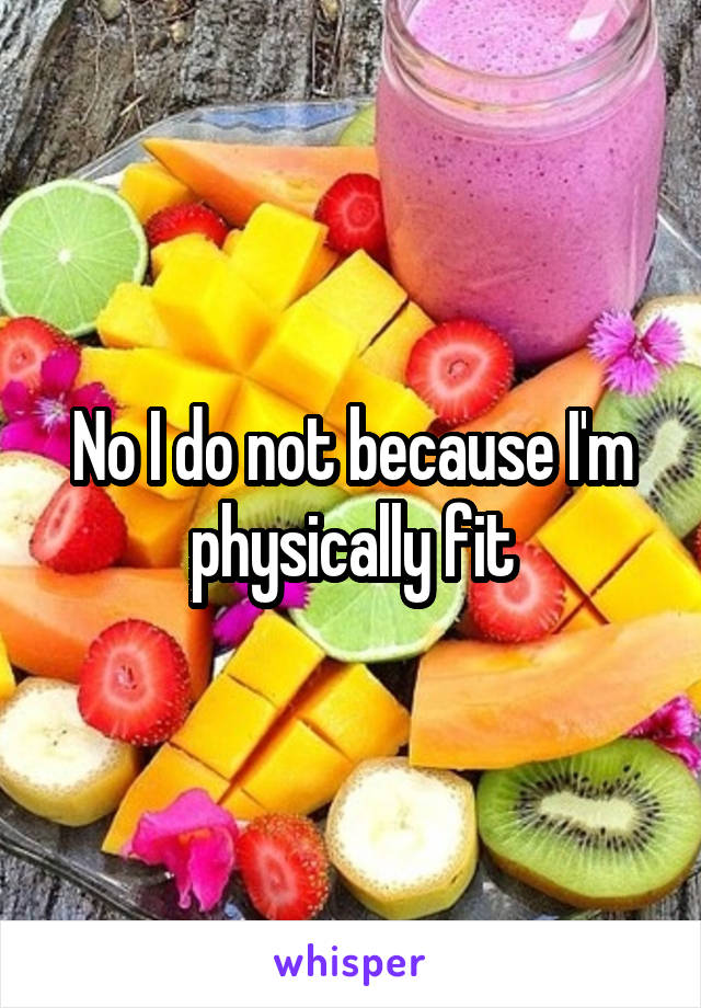 No I do not because I'm physically fit