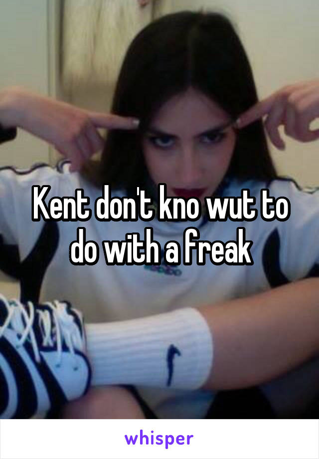 Kent don't kno wut to do with a freak