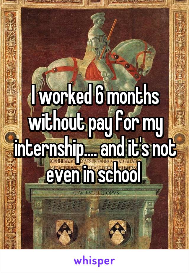 I worked 6 months without pay for my internship.... and it's not even in school 