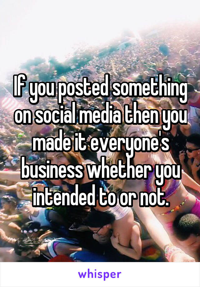 If you posted something on social media then you made it everyone's business whether you intended to or not.