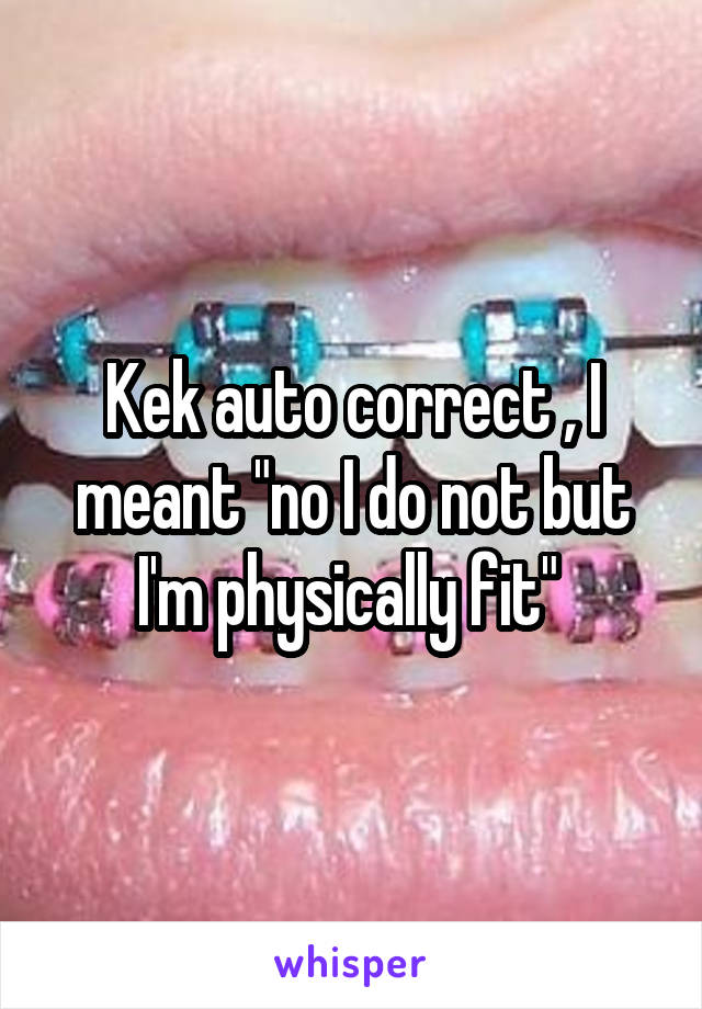 Kek auto correct , I meant "no I do not but I'm physically fit" 