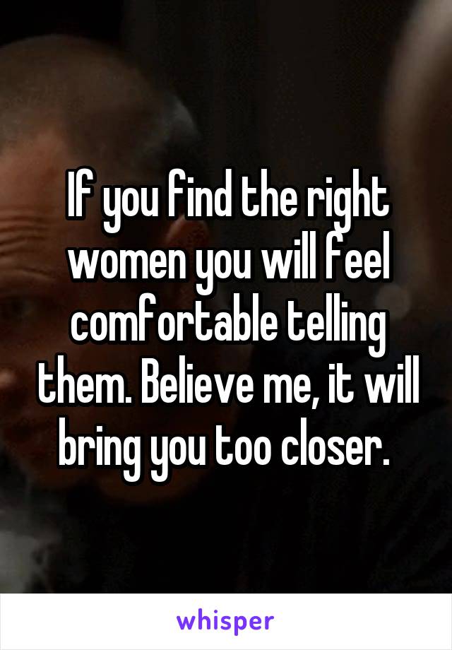 If you find the right women you will feel comfortable telling them. Believe me, it will bring you too closer. 