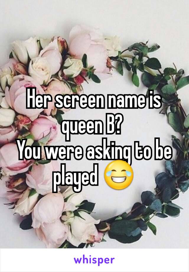 Her screen name is queen B? 
You were asking to be played 😂