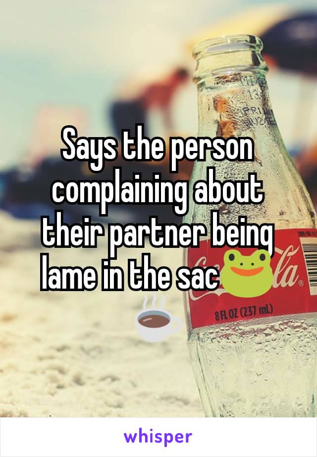 Says the person complaining about their partner being lame in the sac🐸☕