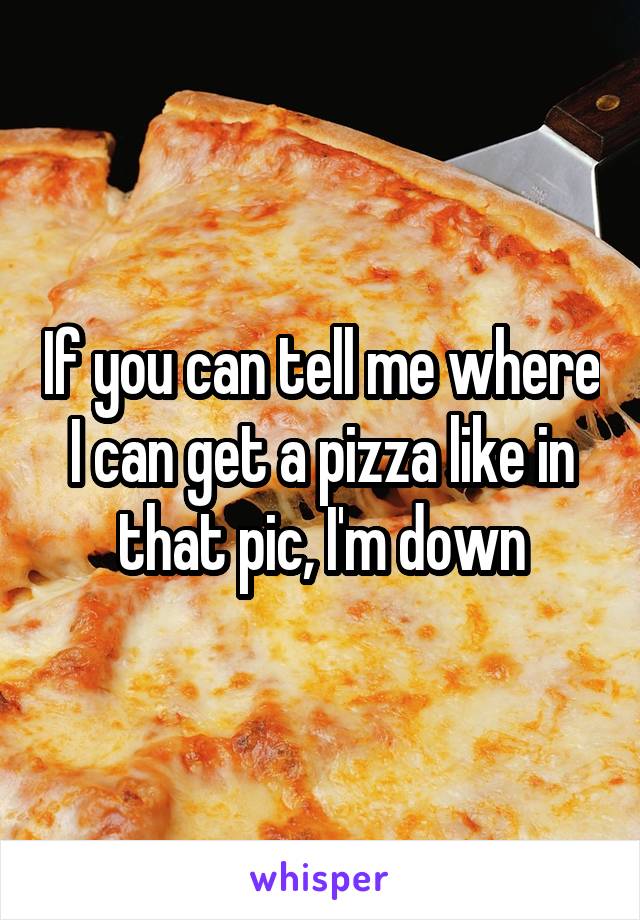 If you can tell me where I can get a pizza like in that pic, I'm down