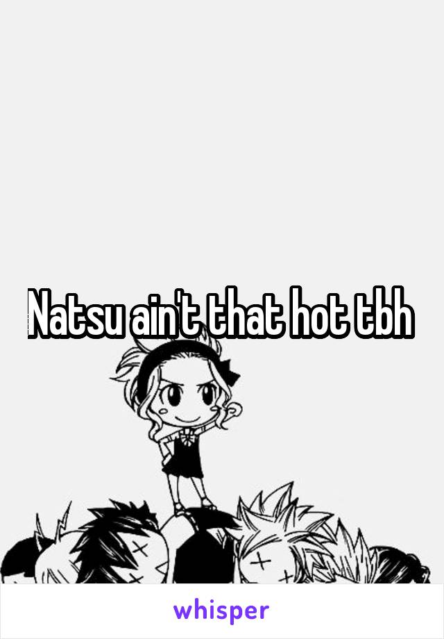 Natsu ain't that hot tbh 
