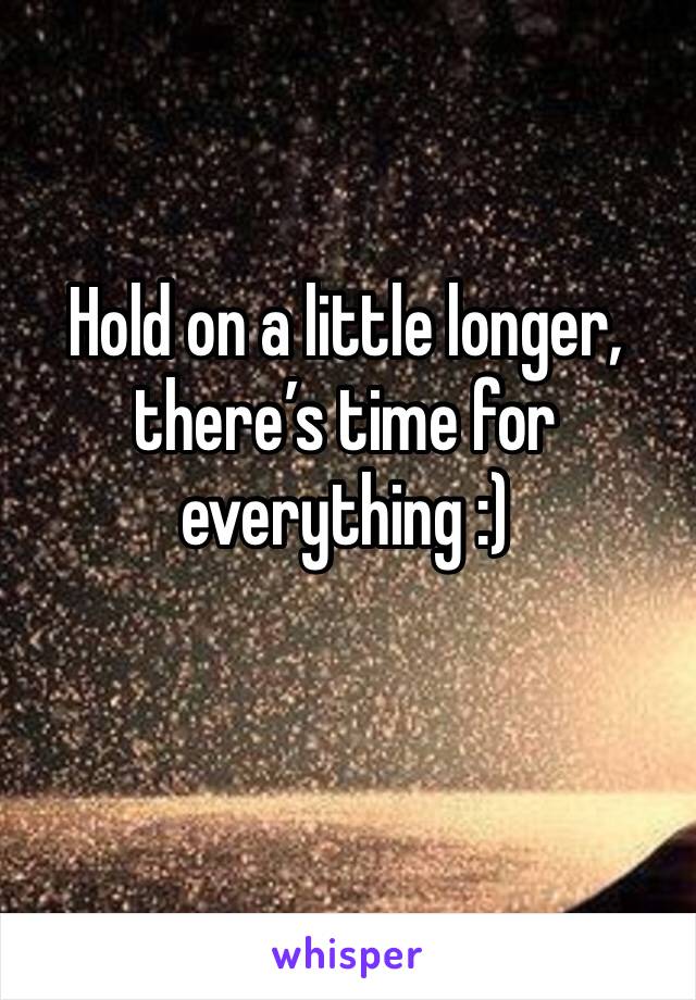 Hold on a little longer, there’s time for everything :)
