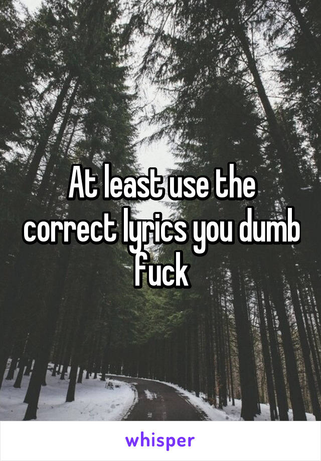 At least use the correct lyrics you dumb fuck