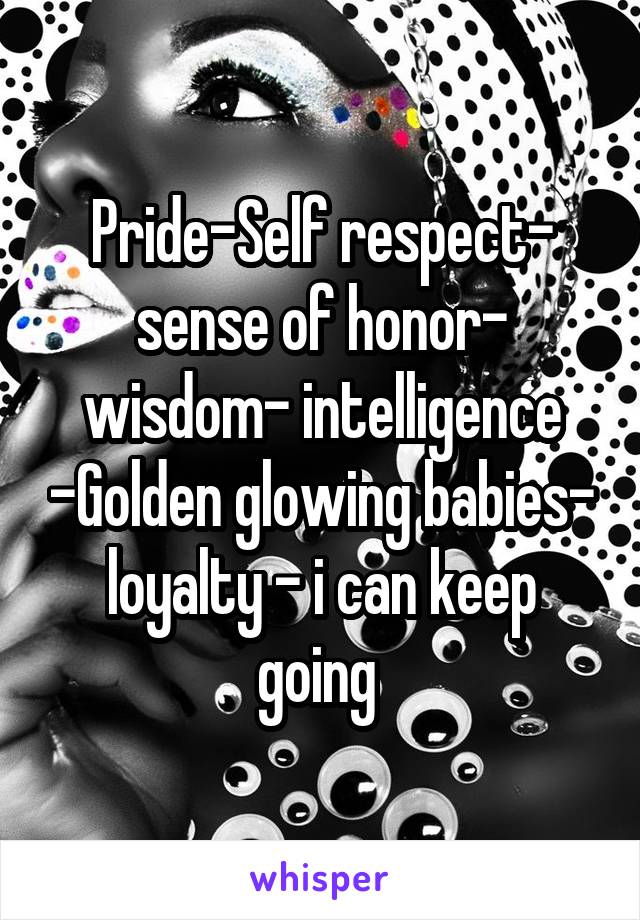 Pride-Self respect- sense of honor- wisdom- intelligence -Golden glowing babies- loyalty - i can keep going 