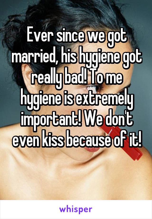 Ever since we got married, his hygiene got really bad! To me hygiene is extremely important! We don't even kiss because of it!

