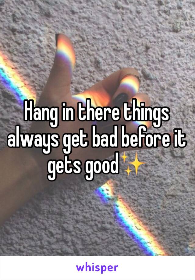 Hang in there things always get bad before it gets good✨