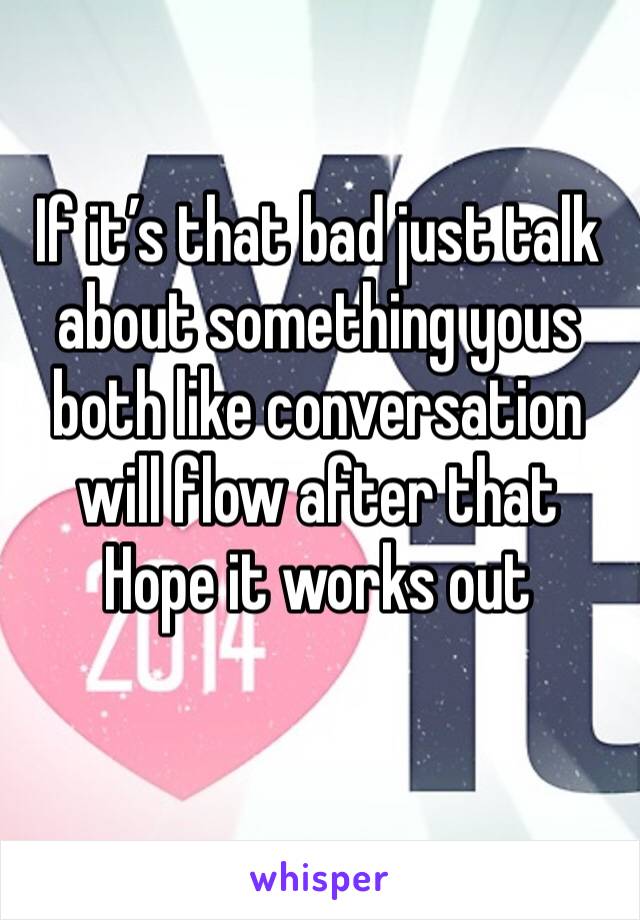 If it’s that bad just talk about something yous both like conversation will flow after that 
Hope it works out