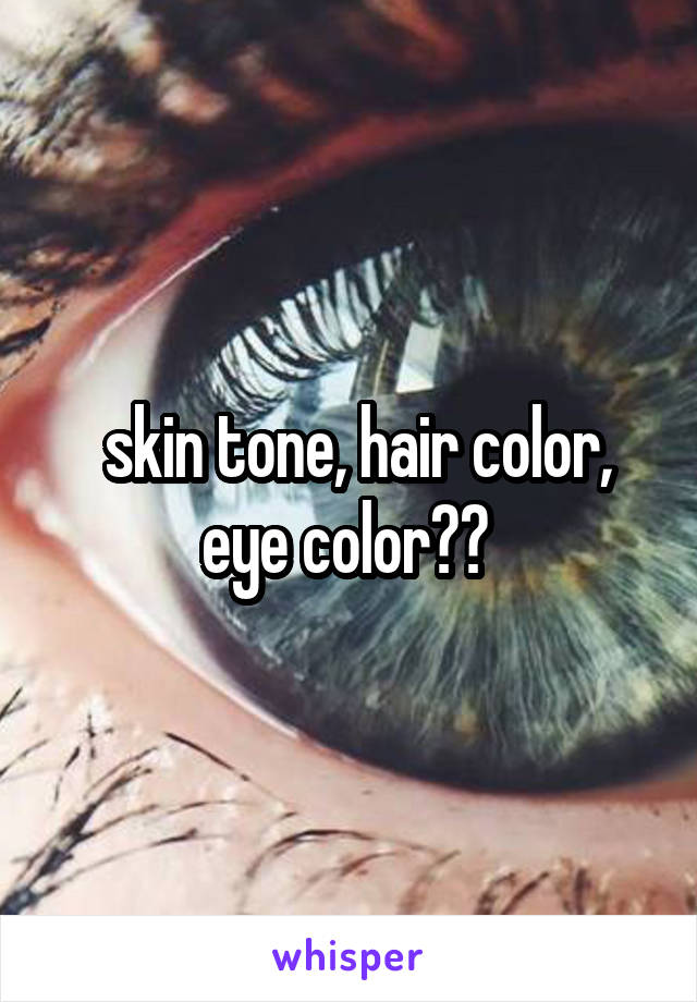  skin tone, hair color, eye color?? 