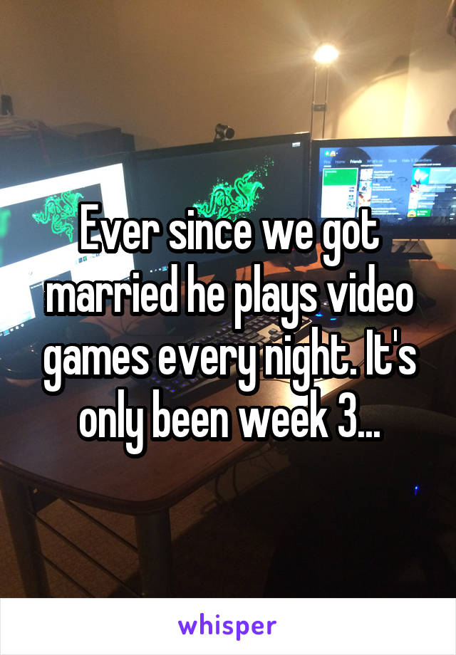 Ever since we got married he plays video games every night. It's only been week 3...