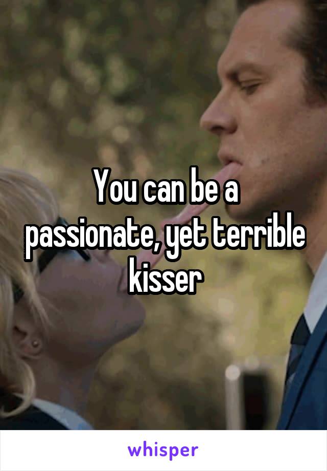 You can be a passionate, yet terrible kisser