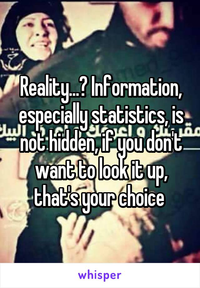 Reality...? Information, especially statistics, is not hidden, if you don't want to look it up, that's your choice 