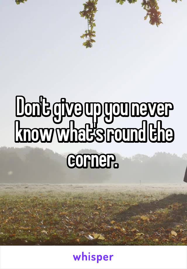 Don't give up you never know what's round the corner. 