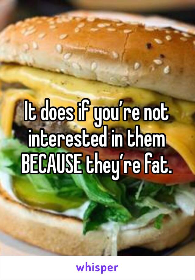 It does if you’re not interested in them BECAUSE they’re fat. 