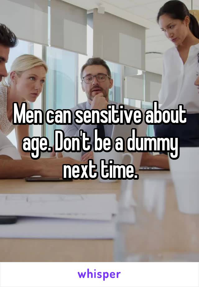 Men can sensitive about age. Don't be a dummy next time.