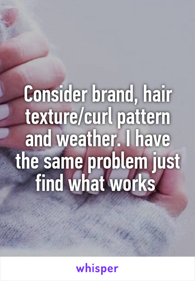 Consider brand, hair texture/curl pattern and weather. I have the same problem just find what works 